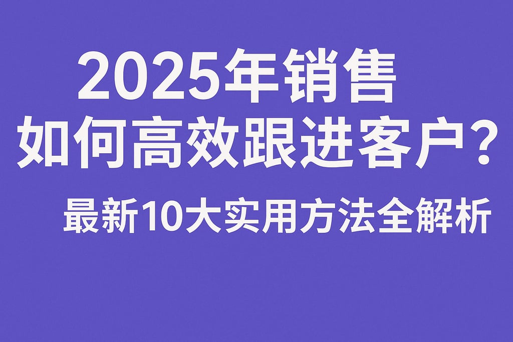 2025年销售如何高效跟进客户？最新10大实用方法全解析