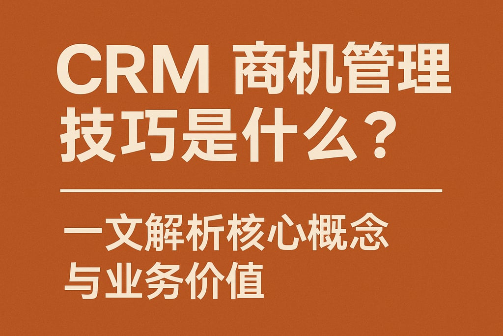 CRM商机管理技巧是什么？一文解析核心概念与业务价值