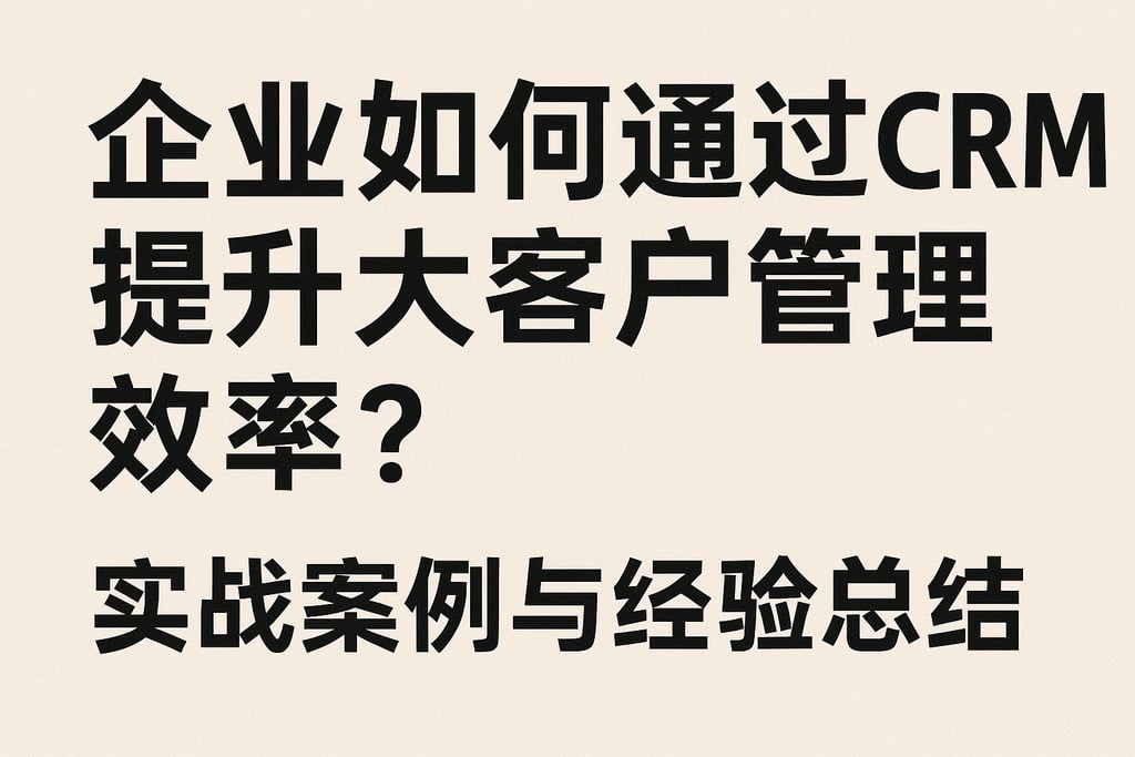 企业如何通过CRM提升大客户管理效率？实战案例与经验总结