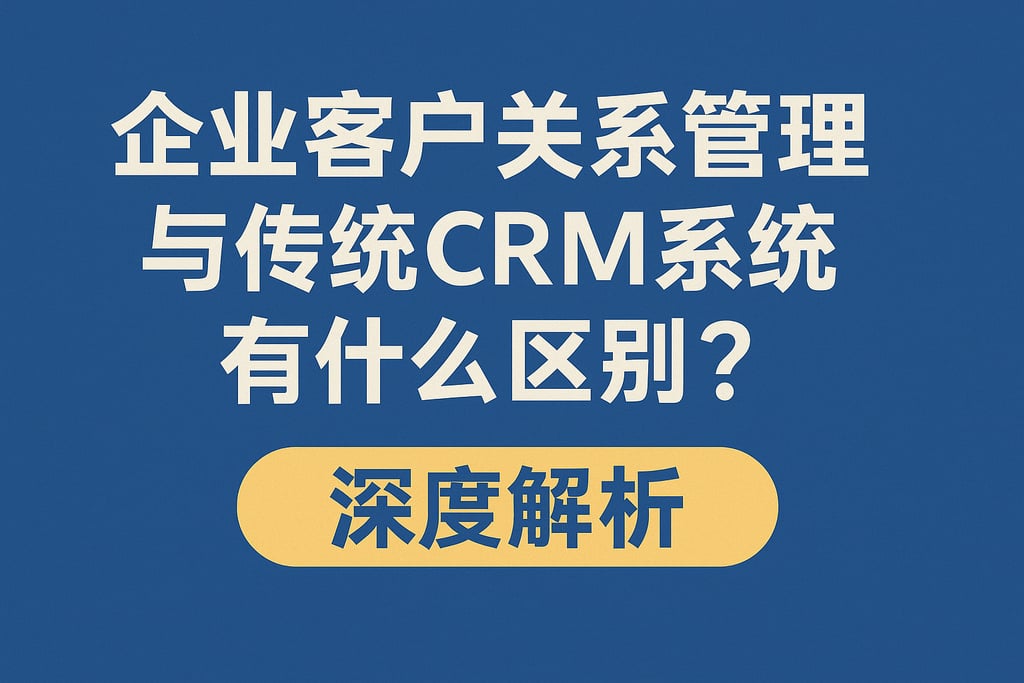 企业客户关系管理与传统CRM系统有什么区别？深度解析