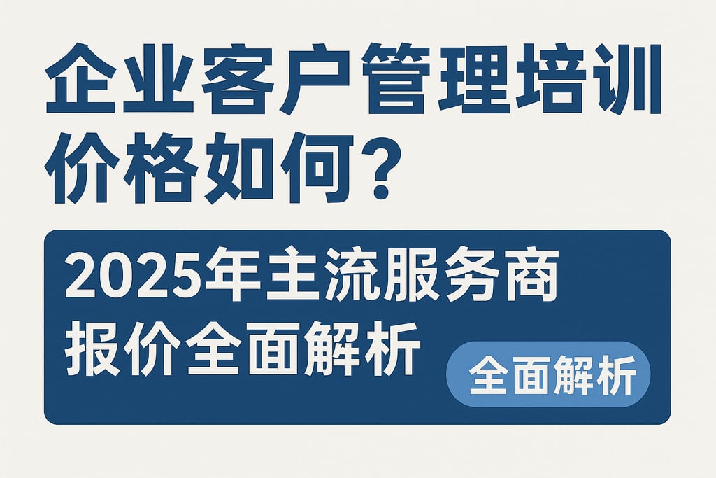 企业客户管理培训价格如何？2025年主流服务商报价全面解析