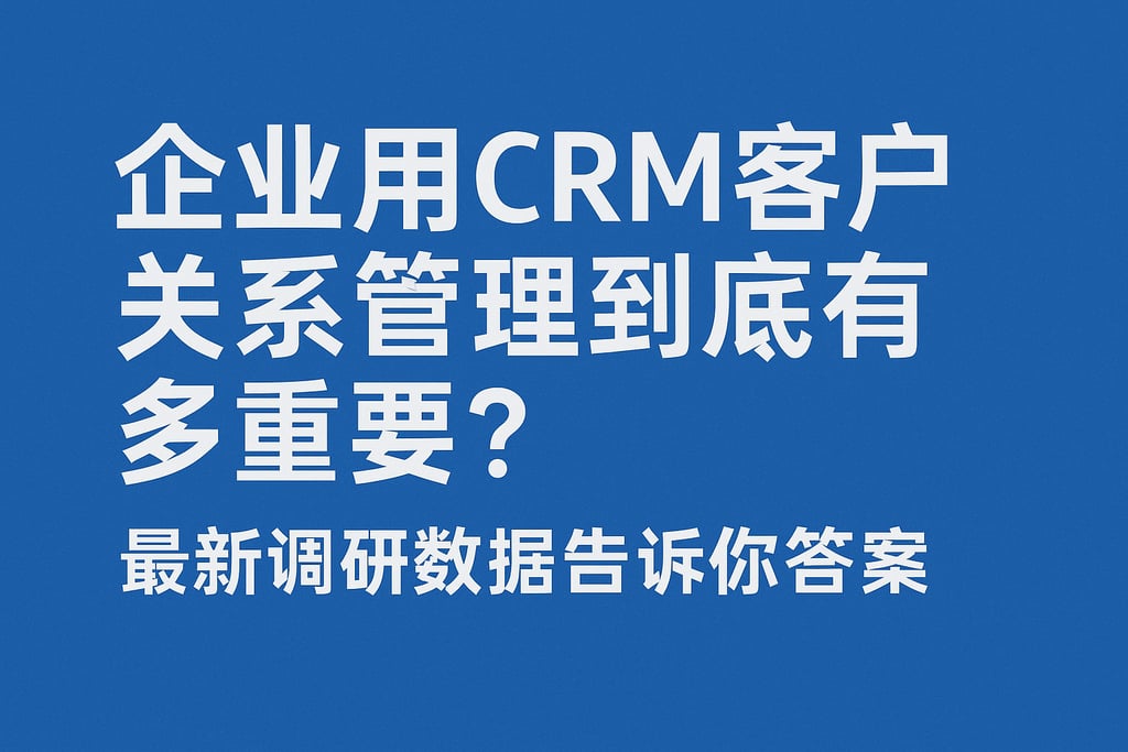 企业用CRM客户关系管理到底有多重要？最新调研数据告诉你答案