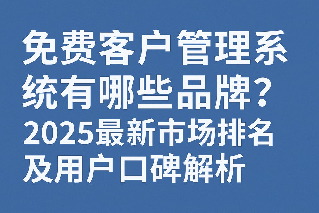 免费客户管理系统有哪些品牌？2025最新市场排名及用户口碑解析