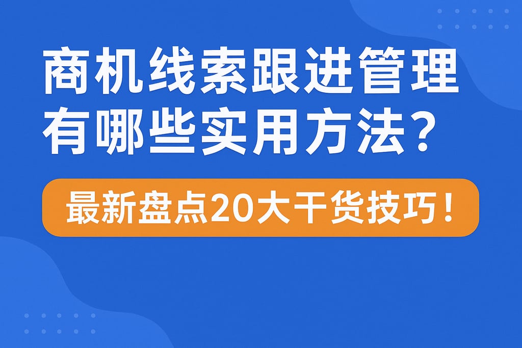 商机线索跟进管理有哪些实用方法？最新盘点20大干货技巧！