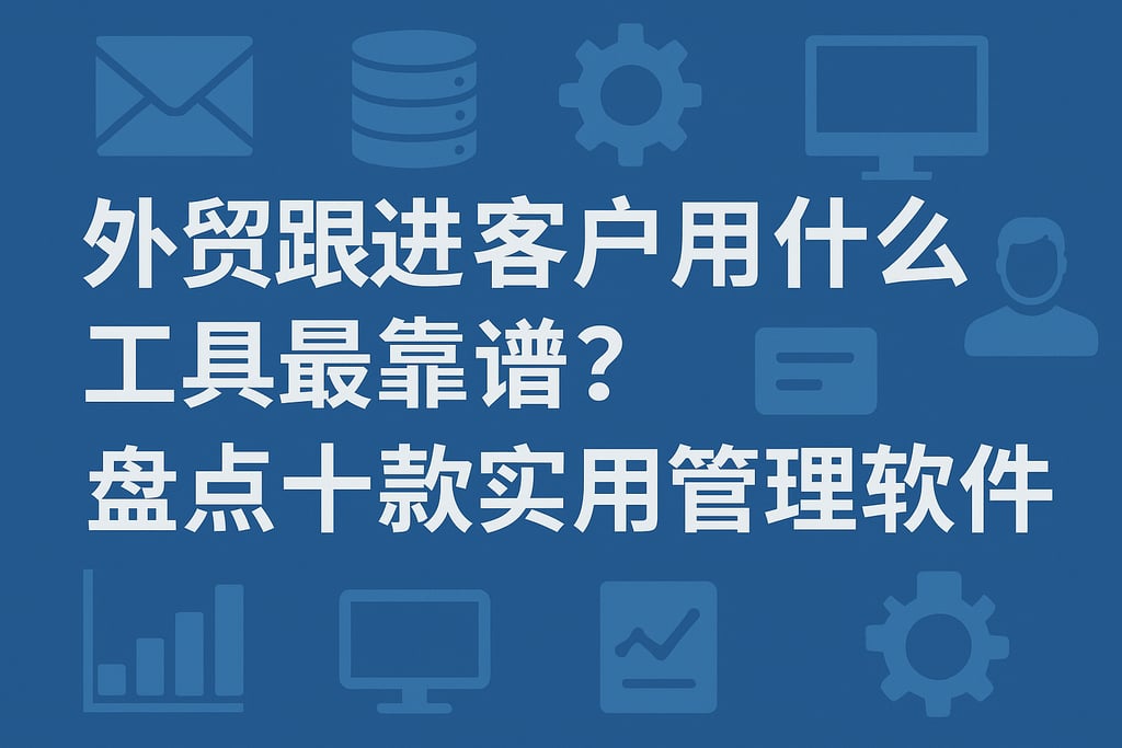 外贸跟进客户用什么工具最靠谱？盘点十款实用管理软件