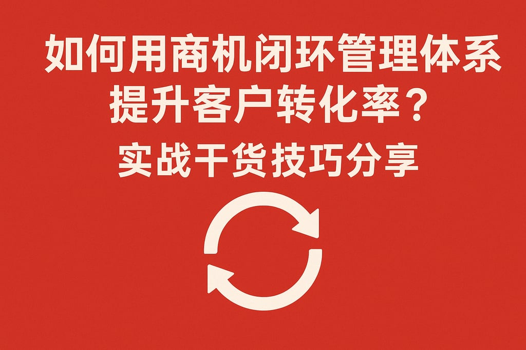 如何用商机闭环管理体系提升客户转化率？实战干货技巧分享