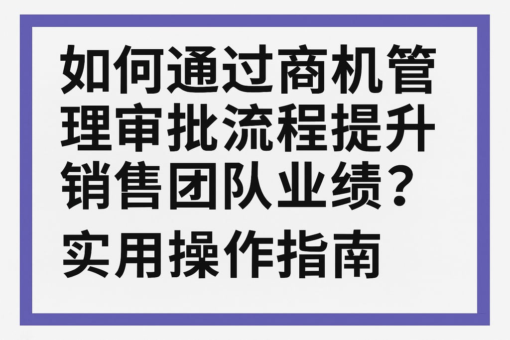 如何通过商机管理审批流程提升销售团队业绩？实用操作指南