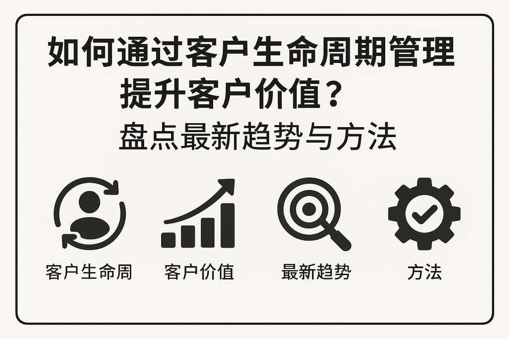 如何通过客户生命周期管理提升客户价值？盘点最新趋势与方法