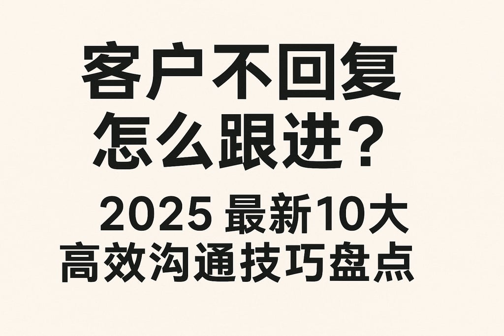 客户不回复怎么跟进？2025最新10大高效沟通技巧盘点