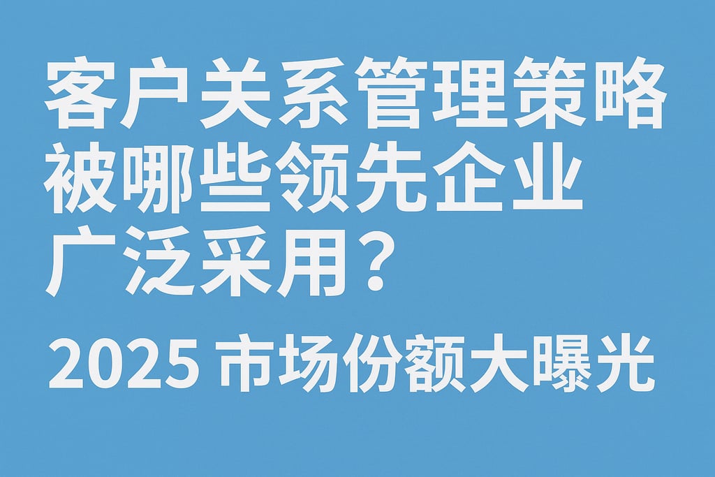 客户关系管理策略被哪些领先企业广泛采用？2025市场份额大曝光