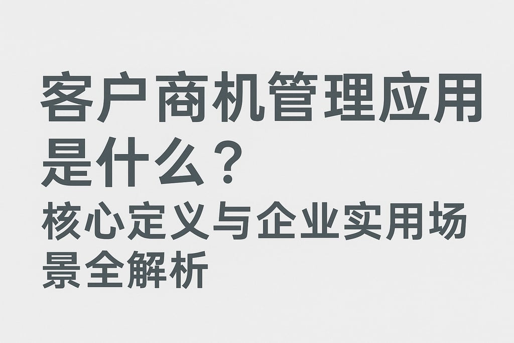 客户商机管理应用是什么？核心定义与企业实用场景全解析