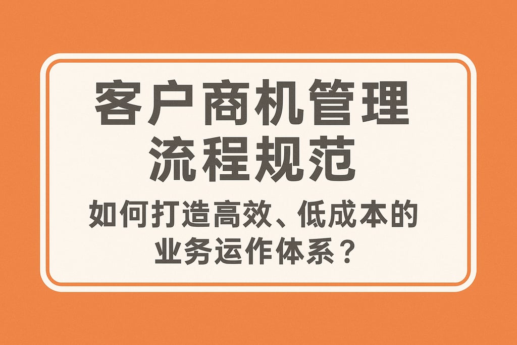 客户商机管理流程规范，如何打造高效、低成本的业务运作体系？