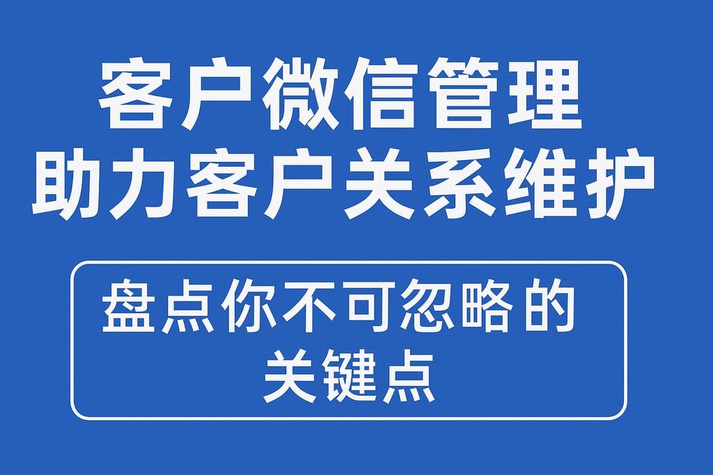 客户微信管理助力客户关系维护，盘点你不可忽略的关键点