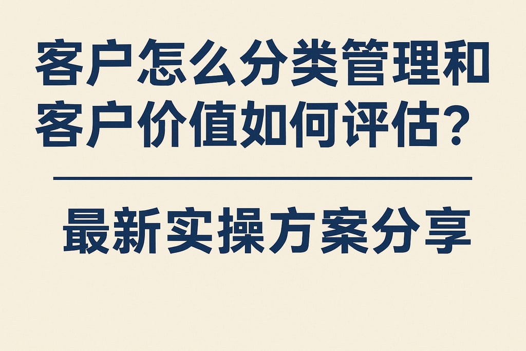 客户怎么分类管理和客户价值如何评估？最新实操方案分享