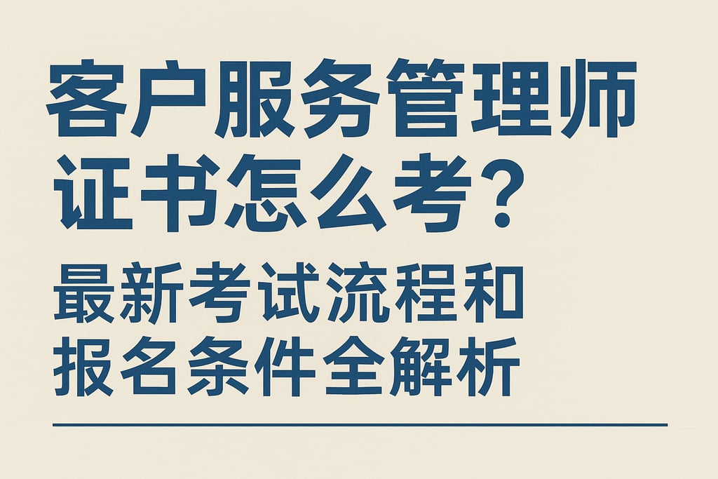 客户服务管理师证书怎么考？最新考试流程和报名条件全解析