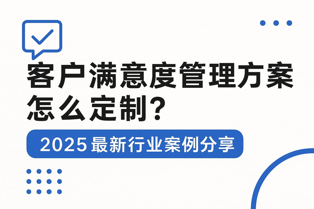 客户满意度管理方案怎么定制？2025最新行业案例分享