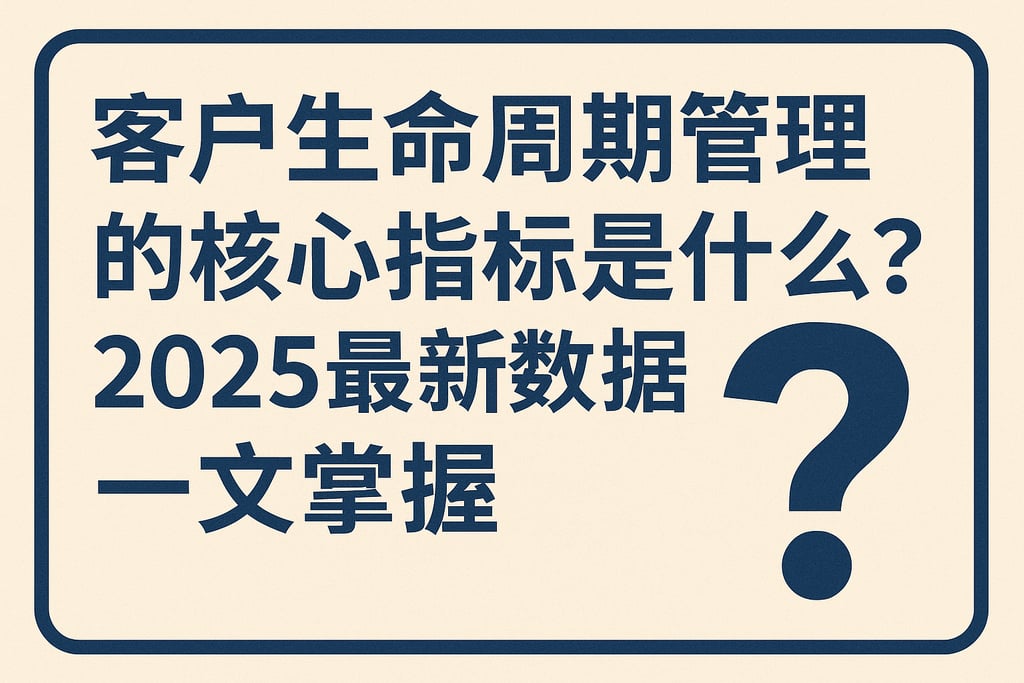 客户生命周期管理的核心指标是什么？2025最新数据帮你一文掌握