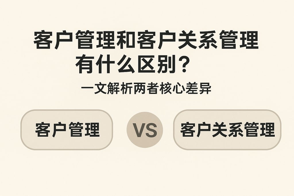 客户管理和客户关系管理有什么区别？一文解析两者核心差异