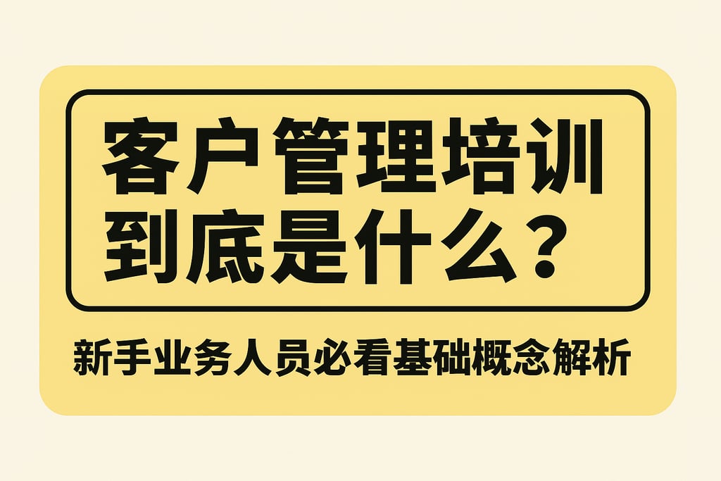 客户管理培训到底是什么？新手业务人员必看基础概念解析