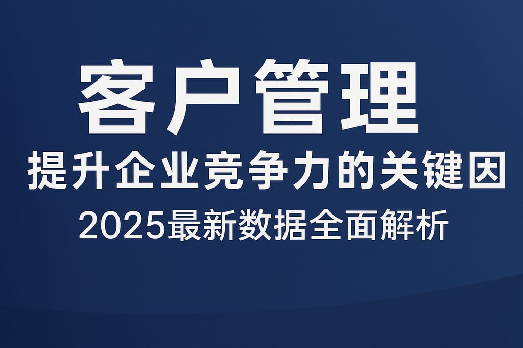 客户管理提升企业竞争力的关键因素，2025最新数据全面解析