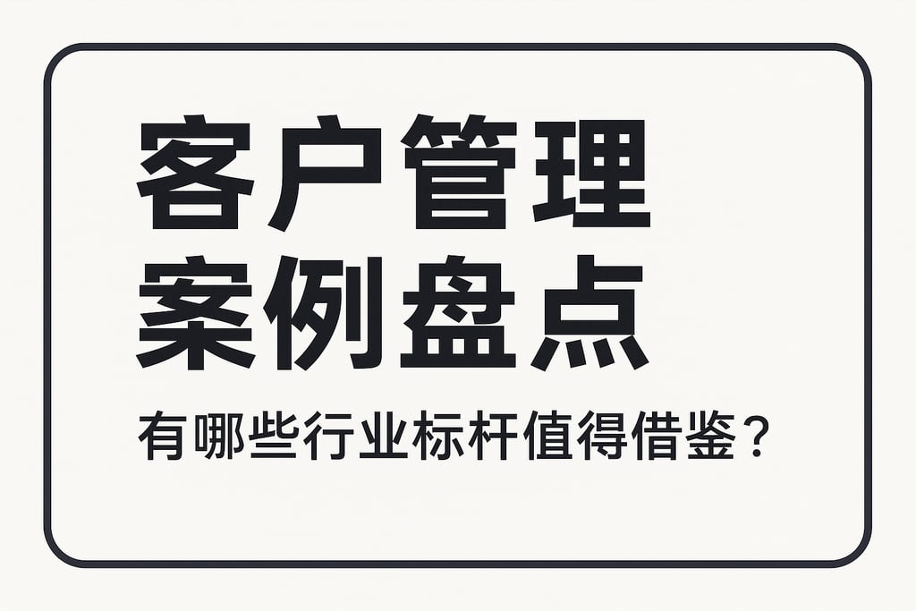 客户管理案例盘点：有哪些行业标杆值得借鉴？