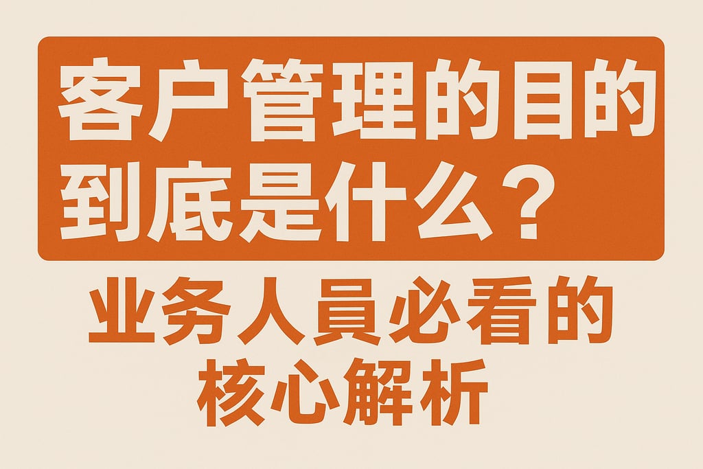 客户管理的目的到底是什么？业务人员必看的核心解析
