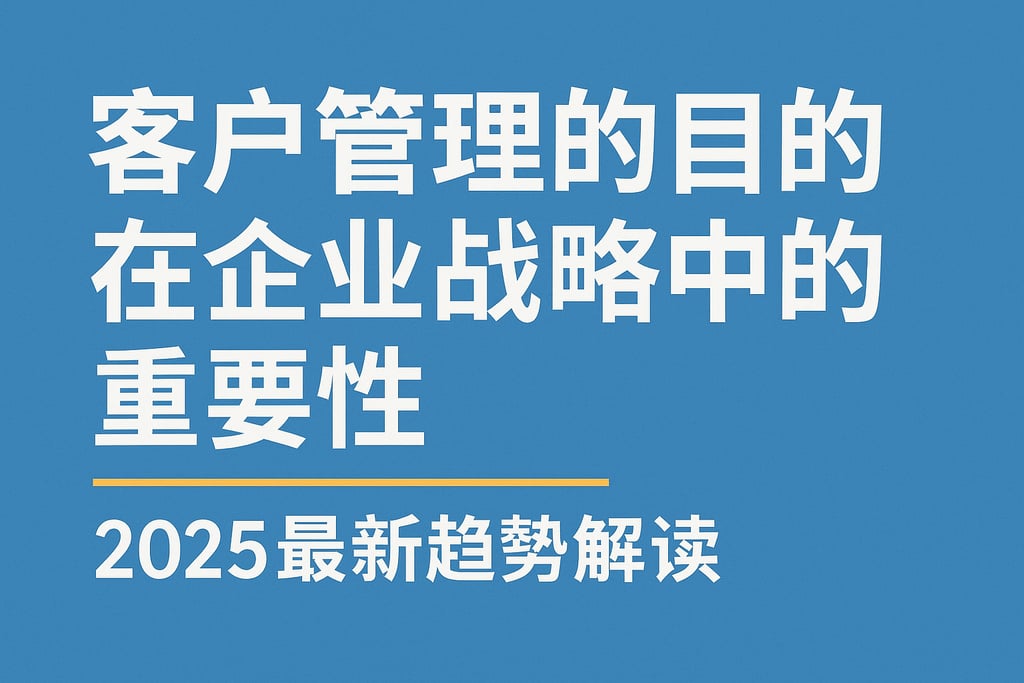 客户管理的目的在企业战略中的重要性，2025最新趋势解读