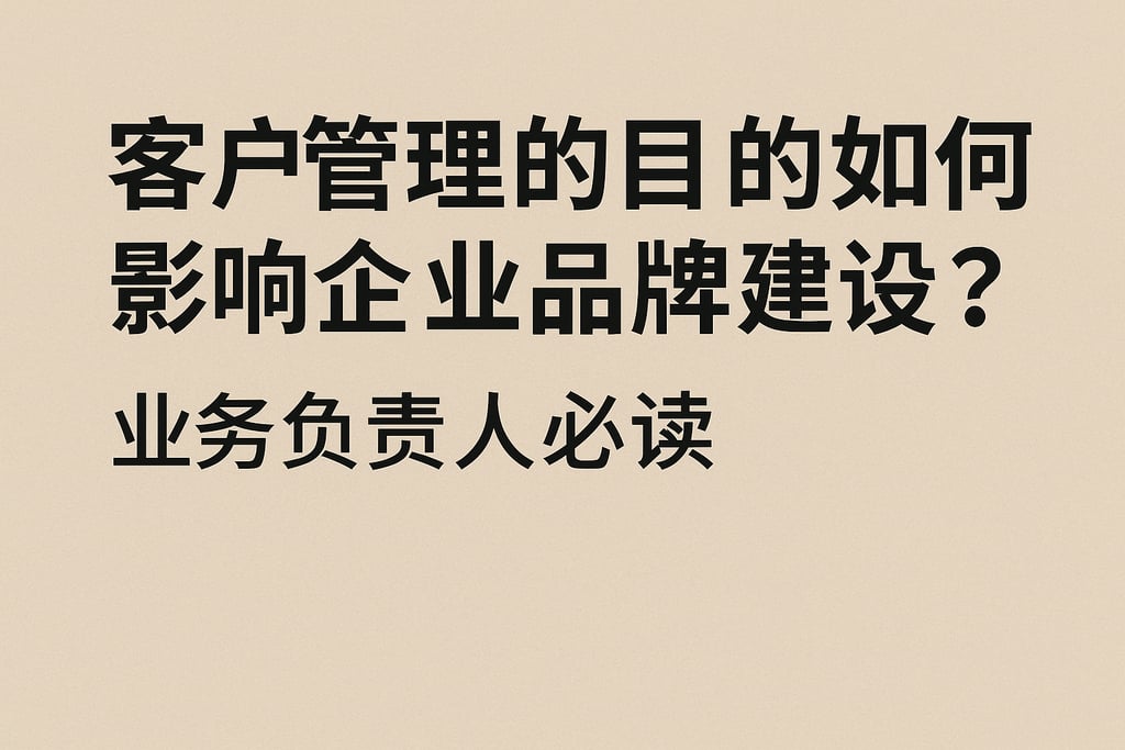 客户管理的目的如何影响企业品牌建设？业务负责人必读