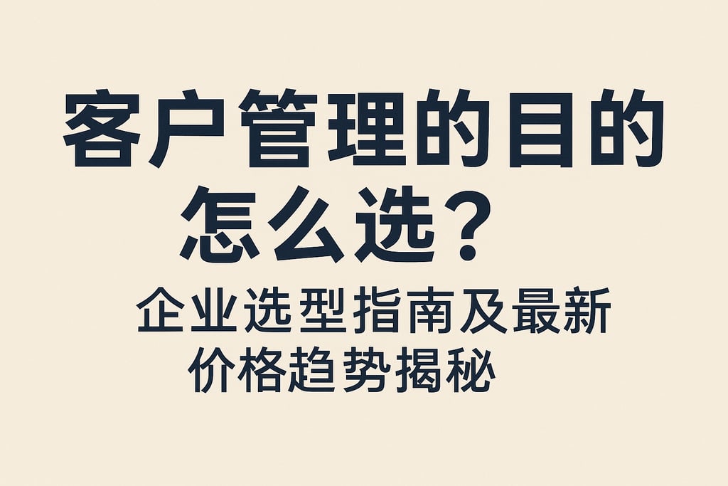 客户管理的目的怎么选？企业选型指南及最新价格趋势揭秘