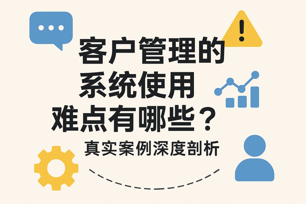 客户管理的系统使用难点有哪些？真实案例深度剖析