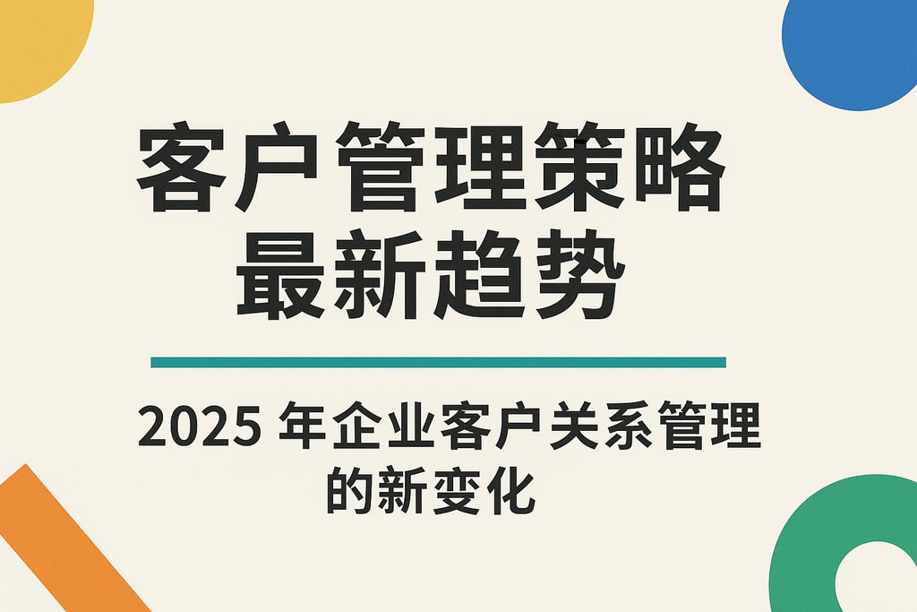 客户管理策略最新趋势：2025年企业客户关系管理的新变化