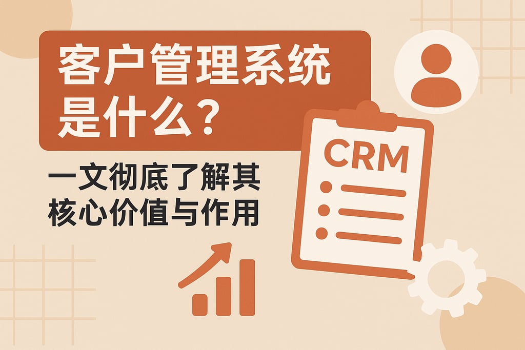 客户管理系统是什么？一文彻底了解其核心价值与作用