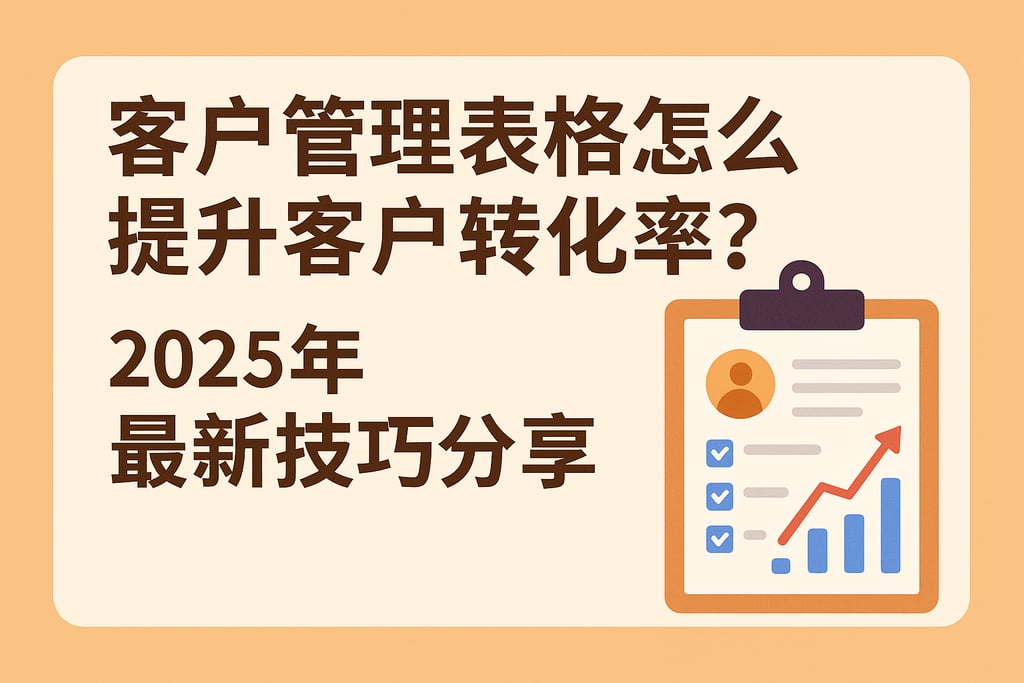 客户管理表格怎么提升客户转化率？2025年最新技巧分享