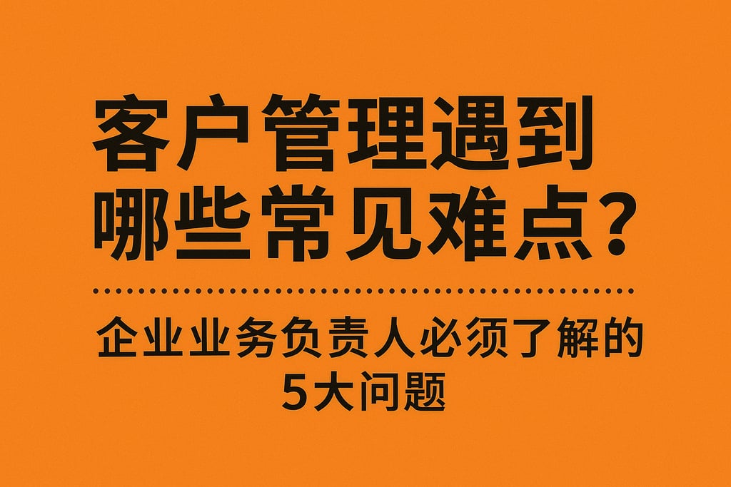 客户管理遇到哪些常见难点？企业业务负责人必须了解的5大问题