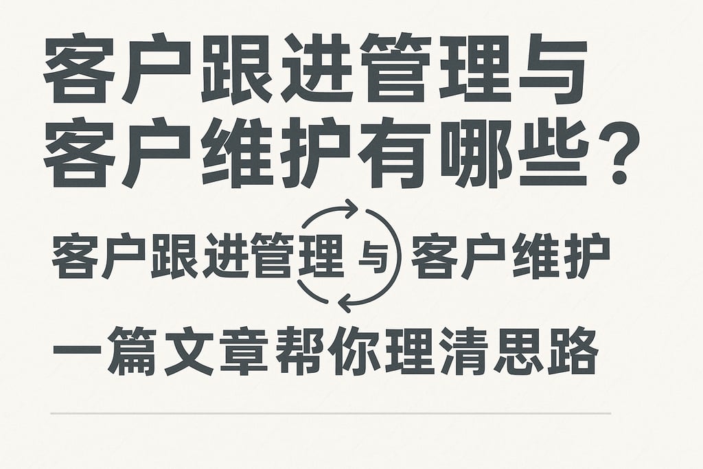 客户跟进管理与客户维护有哪些关联？一篇文章帮你理清思路