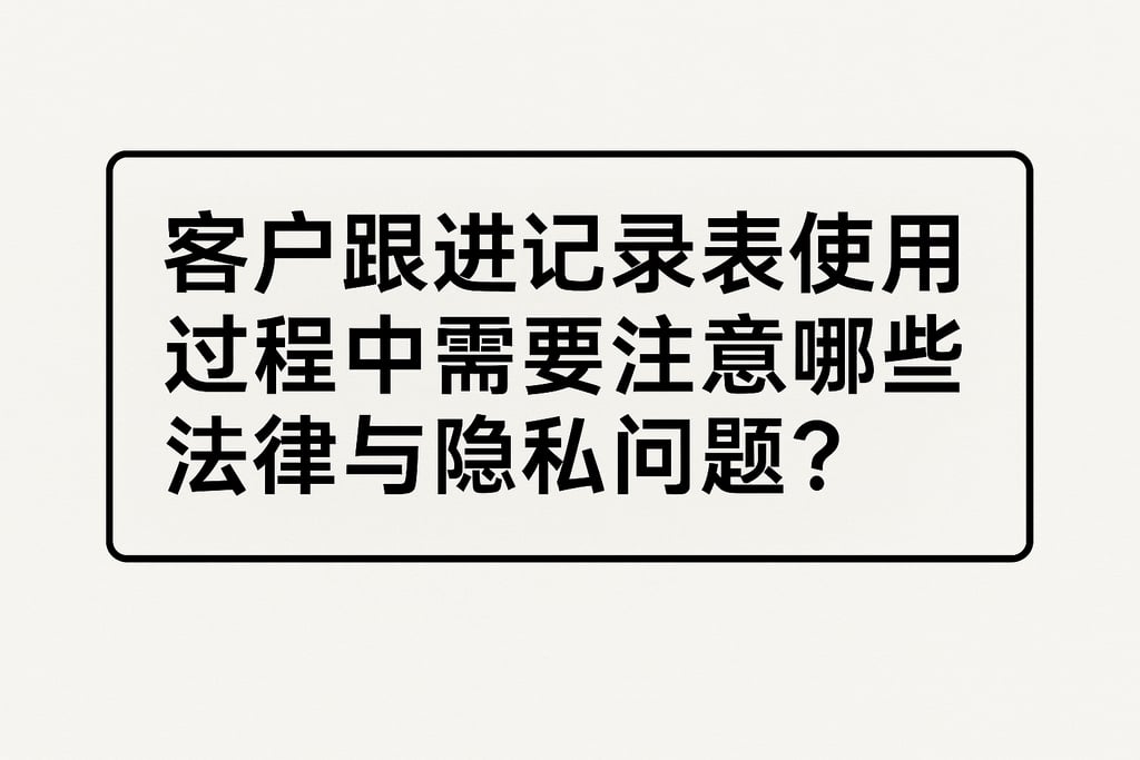 客户跟进记录表使用过程中需要注意哪些法律与隐私问题？