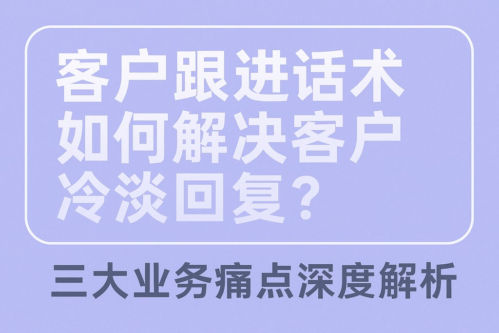 客户跟进话术如何解决客户冷淡回复？三大业务痛点深度解析
