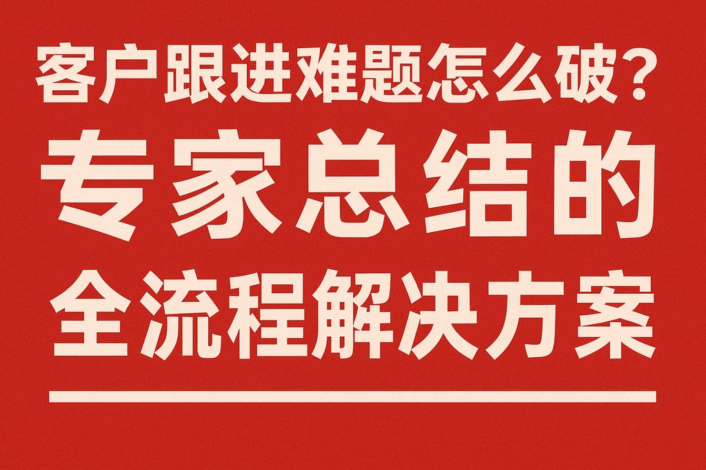 客户跟进难题怎么破？专家总结的全流程解决方案