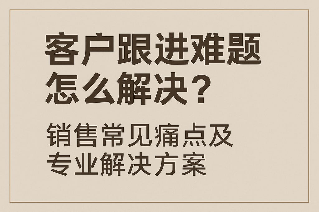 客户跟进难题怎么解决？销售常见痛点及专业解决方案