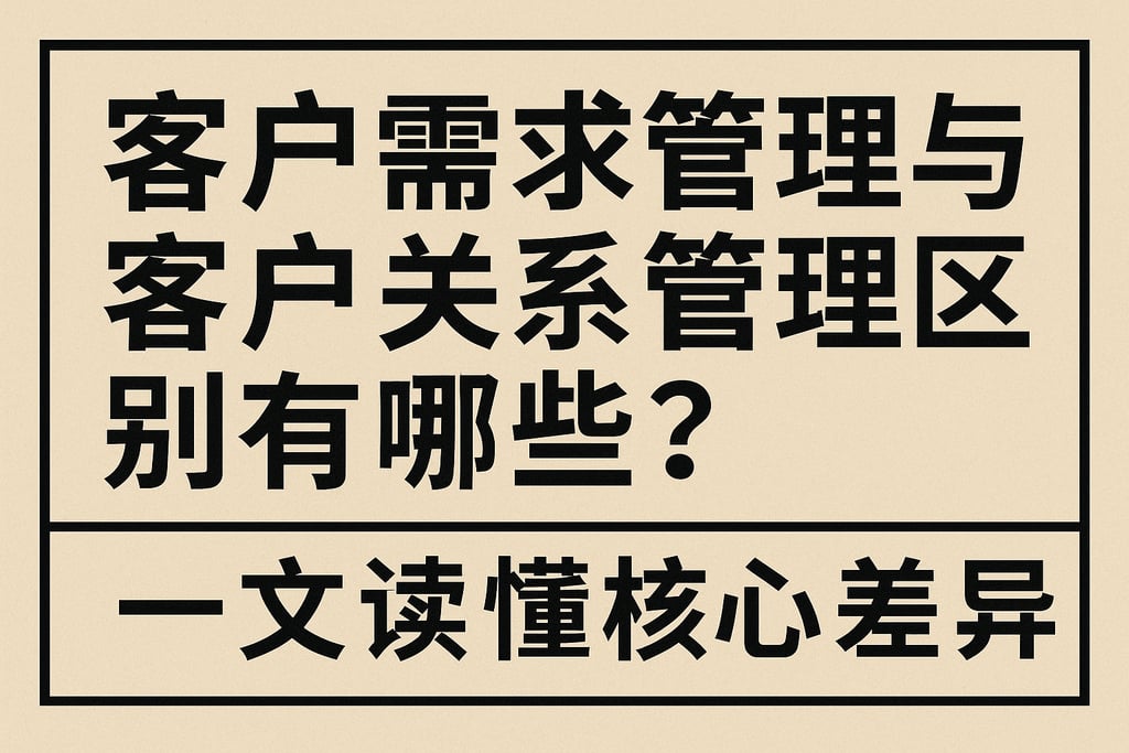 客户需求管理与客户关系管理区别有哪些？一文读懂核心差异