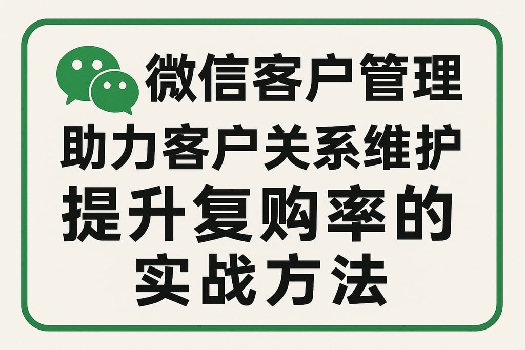 微信客户管理助力客户关系维护，提升复购率的实战方法
