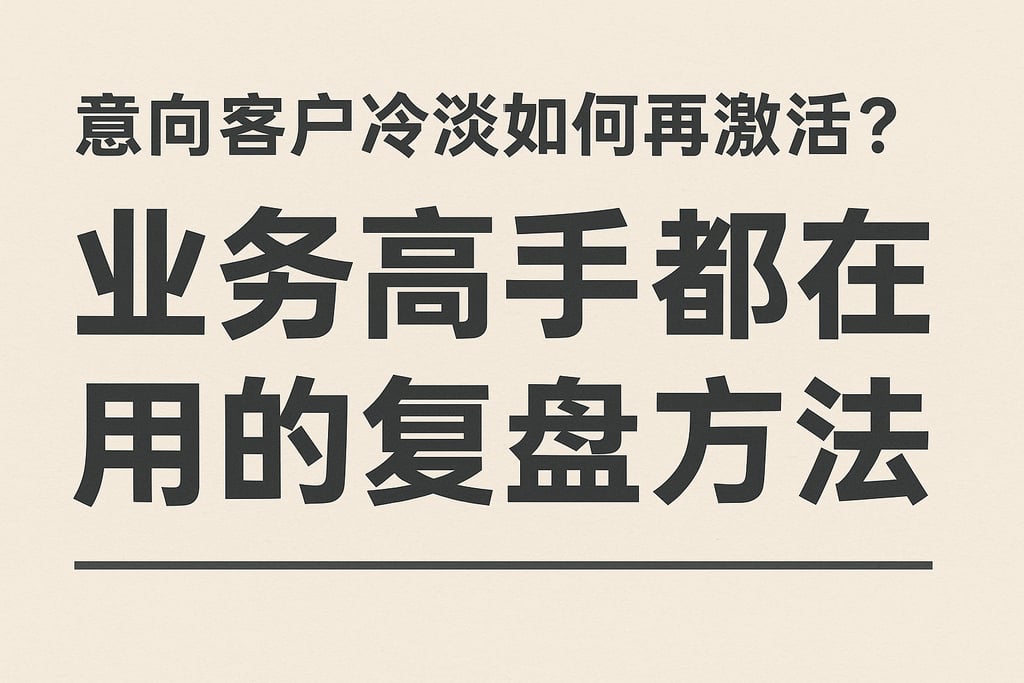 意向客户冷淡如何再激活？业务高手都在用的复盘方法