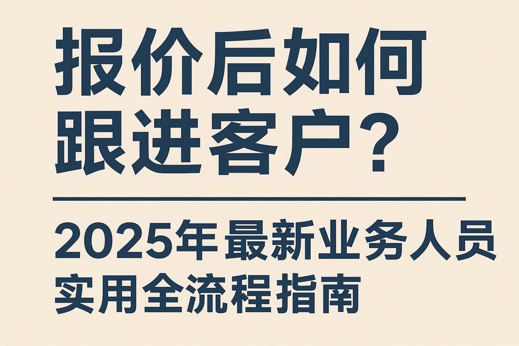 报价后如何跟进客户？2025年最新业务人员实用全流程指南