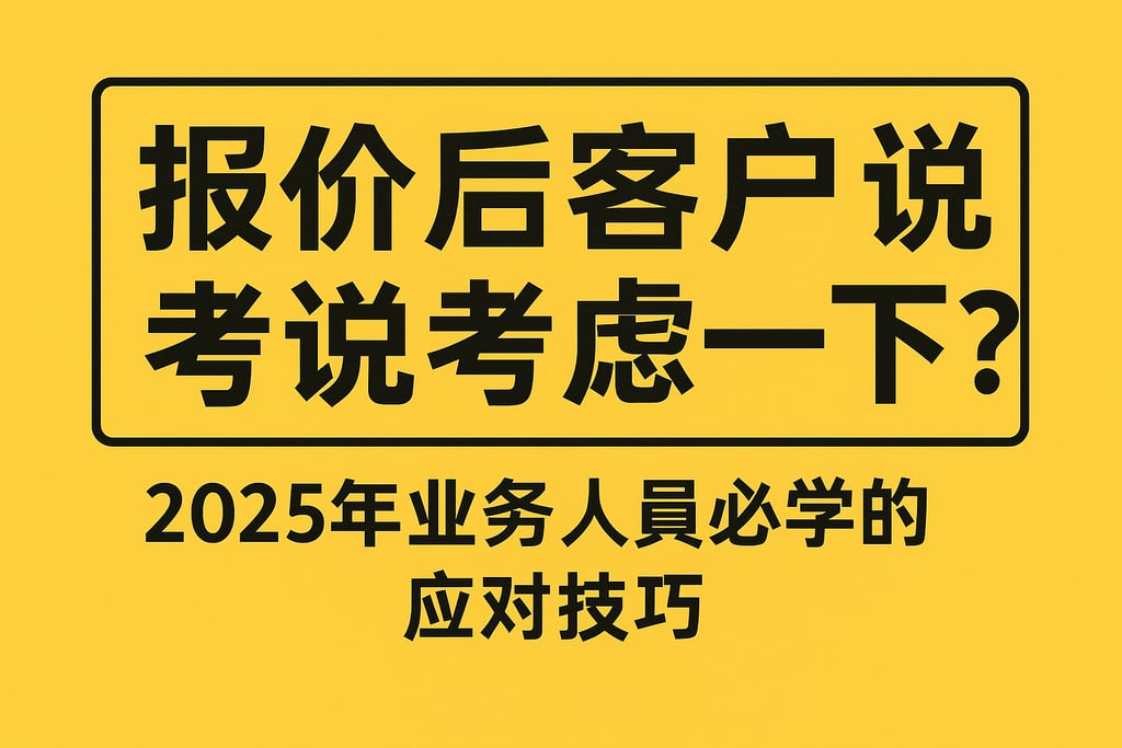 报价后客户总说考虑一下？2025年业务人员必学的应对技巧