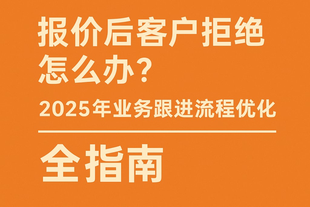 报价后客户拒绝怎么办？2025年业务跟进流程优化全指南