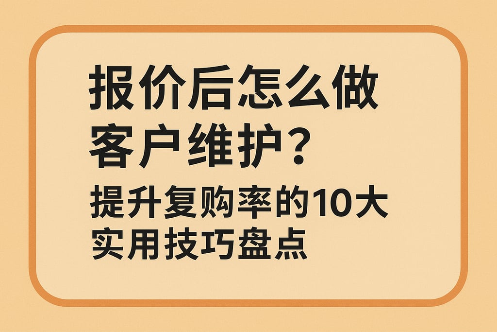 报价后怎么做客户维护？提升复购率的10大实用技巧盘点