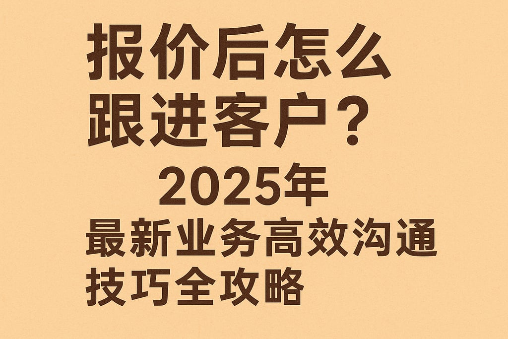 报价后怎么跟进客户？2025年最新业务高效沟通技巧全攻略