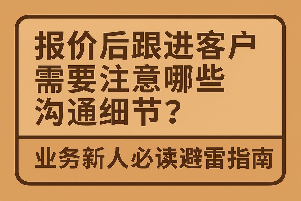报价后跟进客户需要注意哪些沟通细节？业务新人必读避雷指南