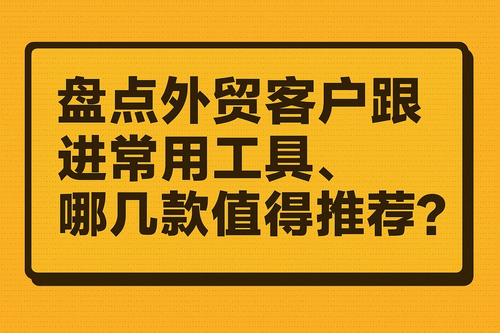 盘点外贸客户跟进常用工具，哪几款值得推荐？