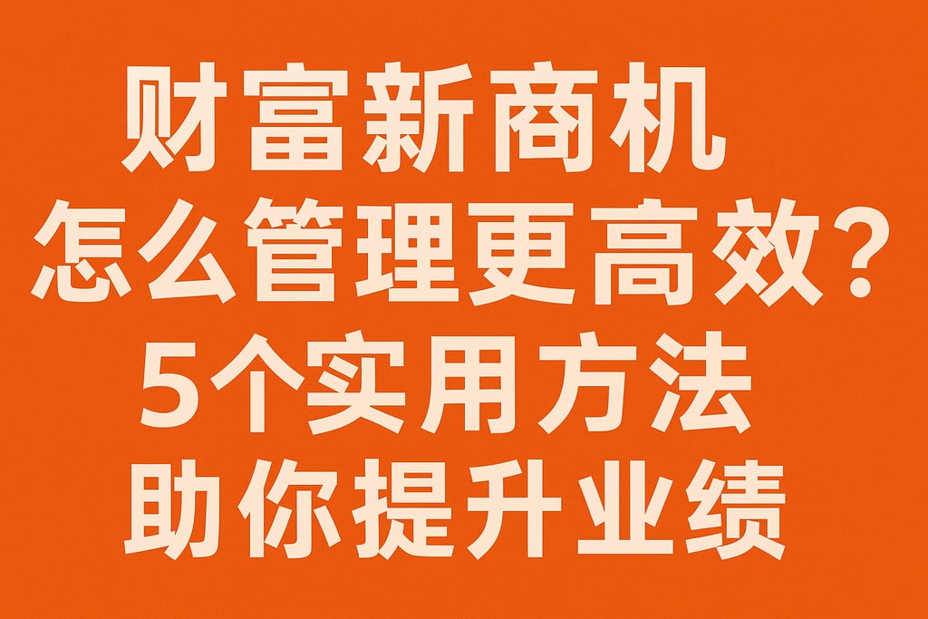 财富新商机怎么管理更高效？5个实用方法助你提升业绩